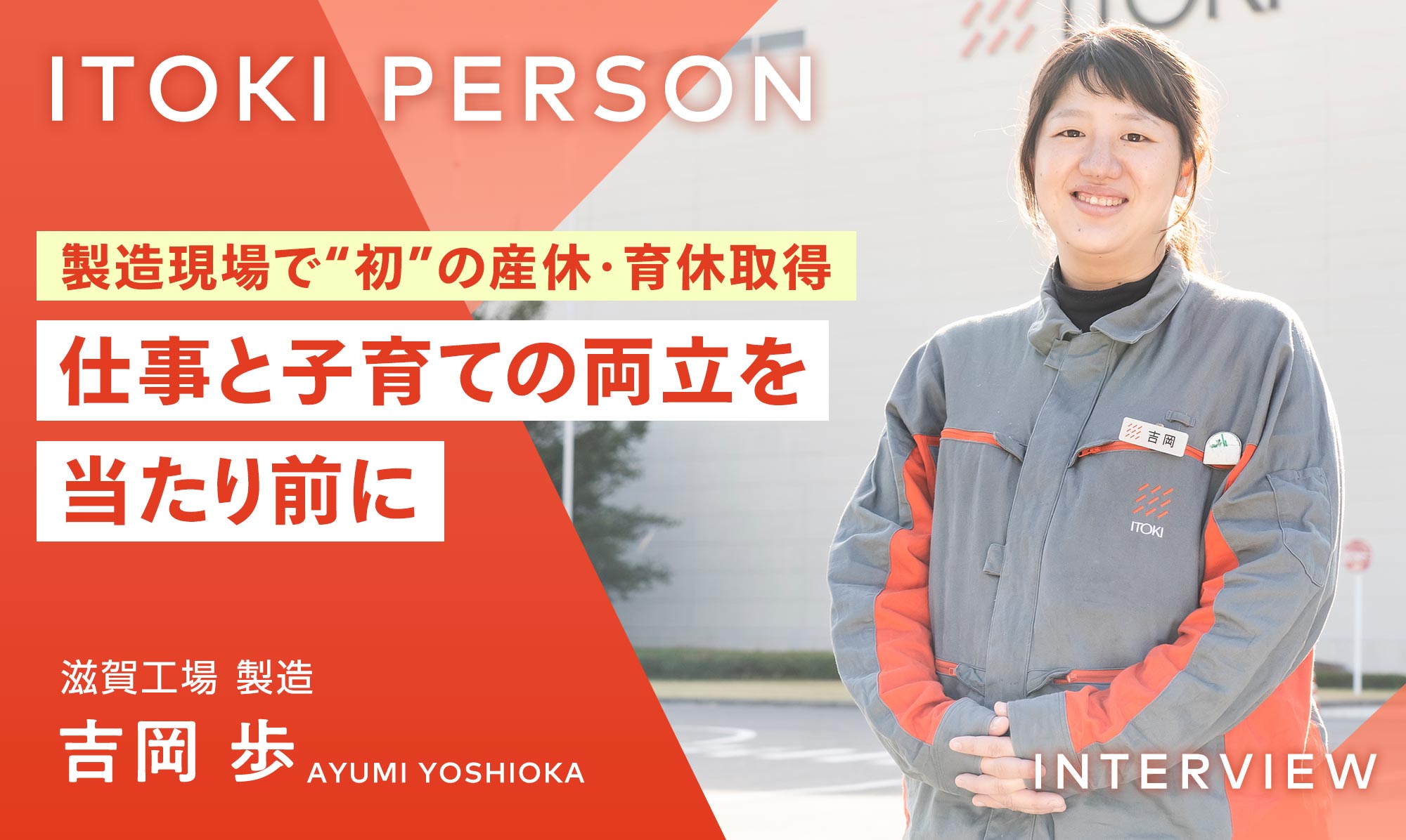 ITOKI PERSON 製造現場で“初”の産休・育休取得 仕事と子育ての両立を当たり前に 滋賀工場 製造 吉岡歩 AYUMI YOSHIOKA