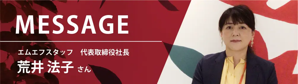 メッセージ　エムエフスタッフ　代表取締役社長　荒井法子さん