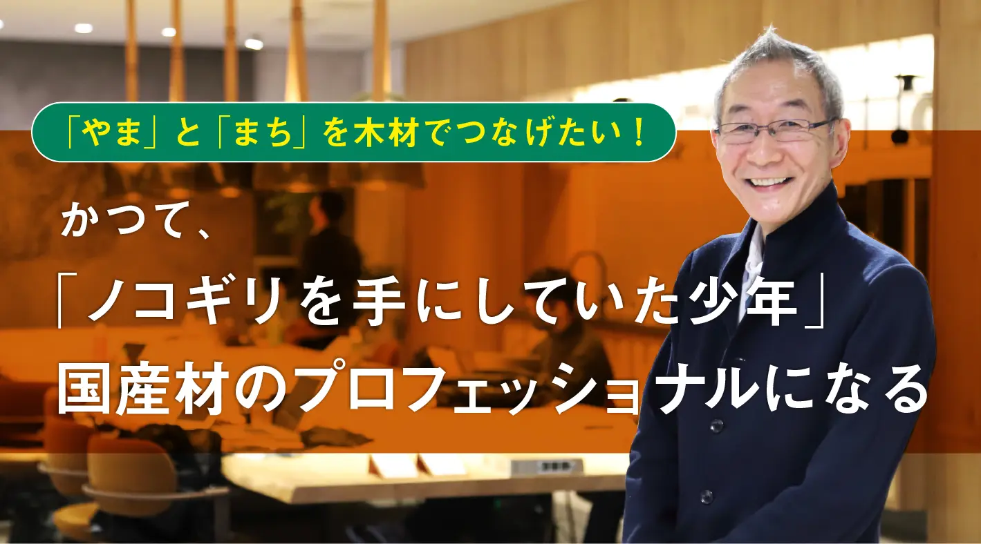 「やま」と「まち」を木材でつなげたい！かつて“ノコギリを手にしていた少年”、国産材のプロフェッショナルになる