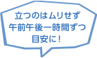 立つのはムリせず午前午後一時間ずつ目安に！