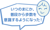 いつのまにか、普段から歩数を意識するようになった！